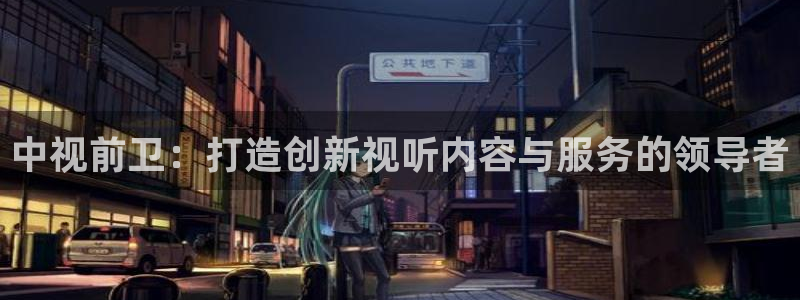丫丫影院在线播放：中视前卫：打造创新视听内容与服务的领导者