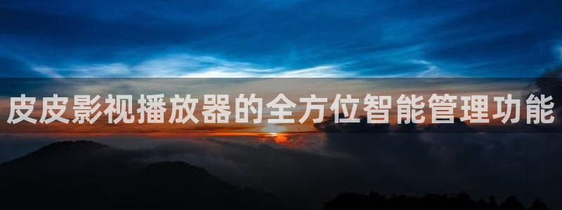 光棍影院丫丫11111：皮皮影视播放器的全方位智能管理功能