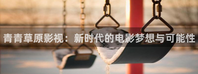 丫丫影院在线播放：青青草原影视：新时代的电影梦想与可能性
